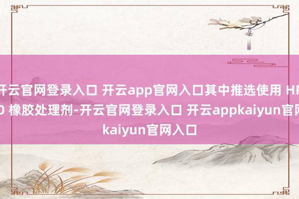 开云官网登录入口 开云app官网入口其中推选使用 HR - 740 橡胶处理剂-开云官网登录入口 开云appkaiyun官网入口