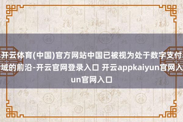 开云体育(中国)官方网站中国已被视为处于数字支付畛域的前沿-开云官网登录入口 开云appkaiyun官网入口