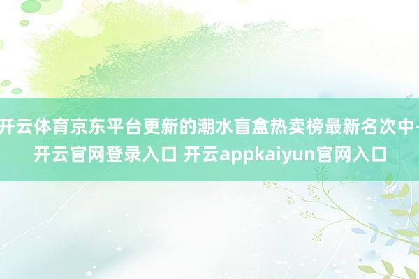开云体育京东平台更新的潮水盲盒热卖榜最新名次中-开云官网登录入口 开云appkaiyun官网入口
