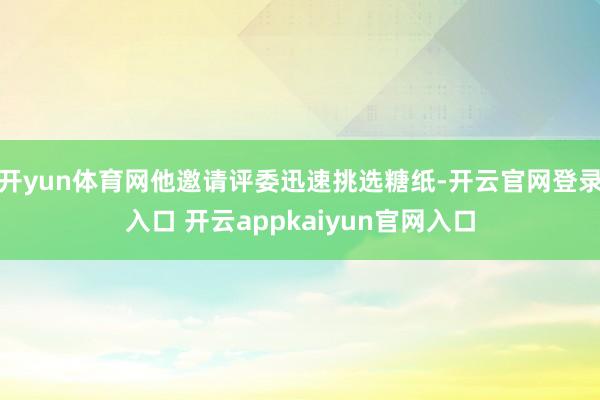 开yun体育网他邀请评委迅速挑选糖纸-开云官网登录入口 开云appkaiyun官网入口