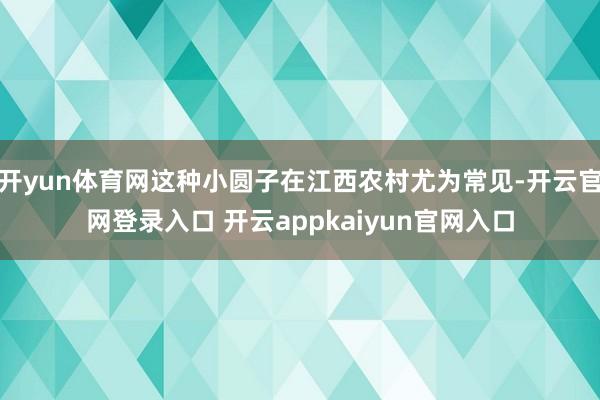 开yun体育网这种小圆子在江西农村尤为常见-开云官网登录入口 开云appkaiyun官网入口