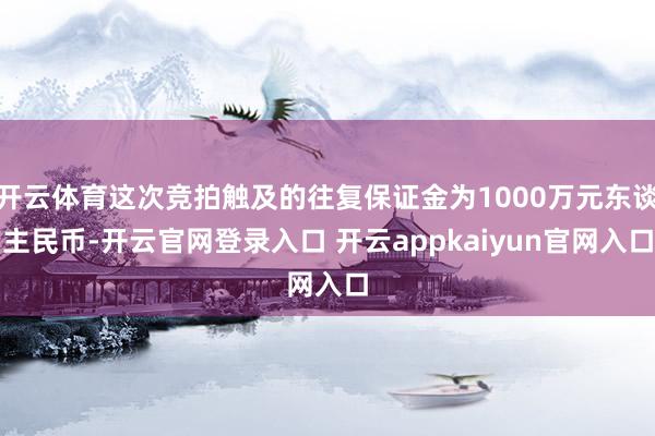 开云体育这次竞拍触及的往复保证金为1000万元东谈主民币-开云官网登录入口 开云appkaiyun官网入口