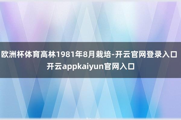 欧洲杯体育高林1981年8月栽培-开云官网登录入口 开云appkaiyun官网入口