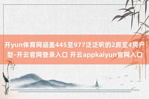 开yun体育网涵盖445至977泛泛呎的2房至4房户型-开云官网登录入口 开云appkaiyun官网入口