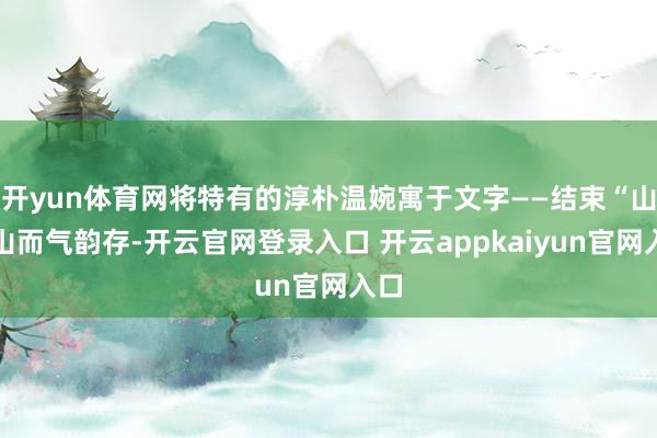 开yun体育网将特有的淳朴温婉寓于文字——结束“山非山而气韵存-开云官网登录入口 开云appkaiyun官网入口