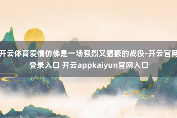 开云体育爱情仿佛是一场强烈又猖獗的战役-开云官网登录入口 开云appkaiyun官网入口