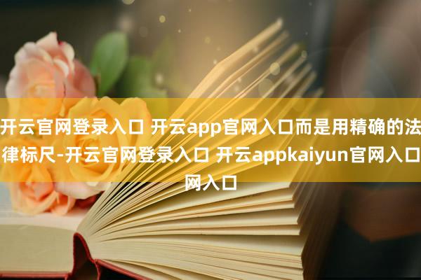 开云官网登录入口 开云app官网入口而是用精确的法律标尺-开云官网登录入口 开云appkaiyun官网入口