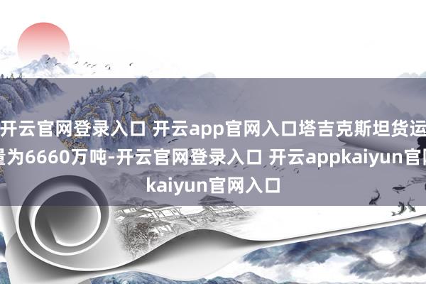 开云官网登录入口 开云app官网入口塔吉克斯坦货运总分量为6660万吨-开云官网登录入口 开云appkaiyun官网入口