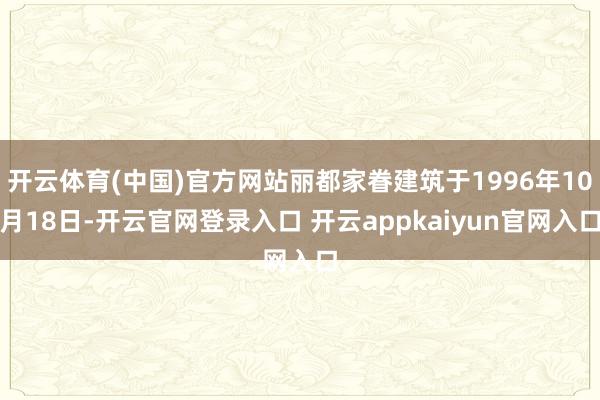 开云体育(中国)官方网站丽都家眷建筑于1996年10月18日-开云官网登录入口 开云appkaiyun官网入口