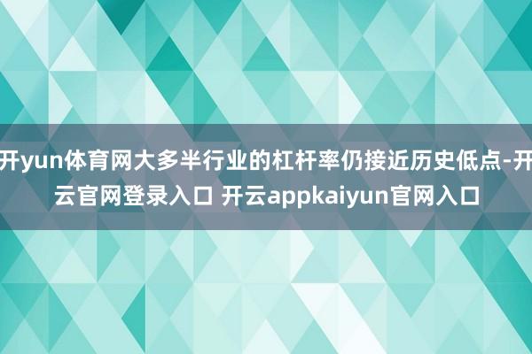 开yun体育网大多半行业的杠杆率仍接近历史低点-开云官网登录入口 开云appkaiyun官网入口