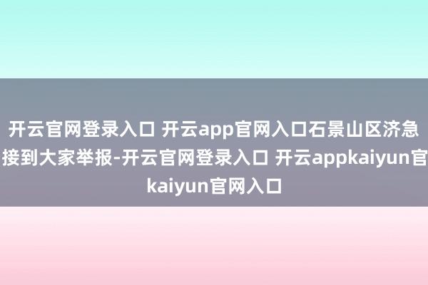 开云官网登录入口 开云app官网入口石景山区济急措置局接到大家举报-开云官网登录入口 开云appkaiyun官网入口