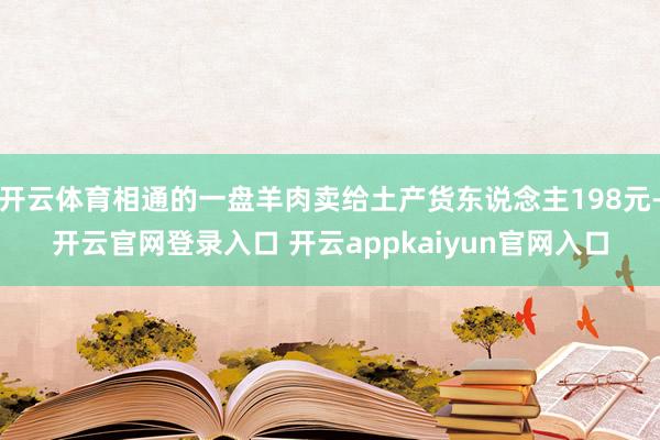 开云体育相通的一盘羊肉卖给土产货东说念主198元-开云官网登录入口 开云appkaiyun官网入口