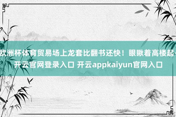 欧洲杯体育贸易场上龙套比翻书还快！眼瞅着高楼起-开云官网登录入口 开云appkaiyun官网入口
