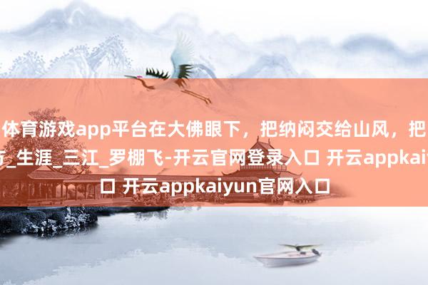 体育游戏app平台在大佛眼下，把纳闷交给山风，把悠然留给我方_生涯_三江_罗棚飞-开云官网登录入口 开云appkaiyun官网入口