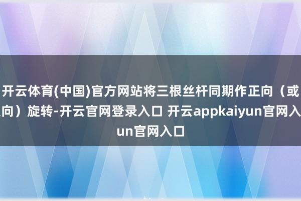 开云体育(中国)官方网站将三根丝杆同期作正向（或反向）旋转-开云官网登录入口 开云appkaiyun官网入口