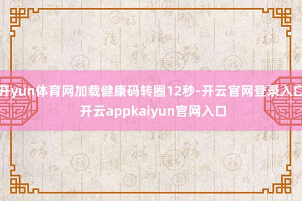开yun体育网加载健康码转圈12秒-开云官网登录入口 开云appkaiyun官网入口