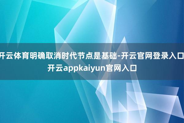 开云体育明确取消时代节点是基础-开云官网登录入口 开云appkaiyun官网入口