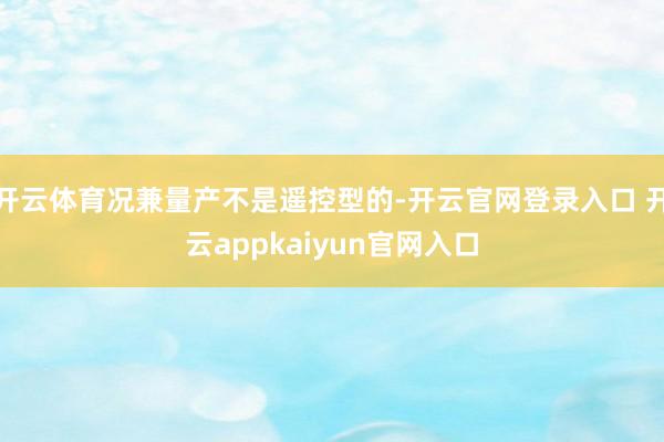 开云体育况兼量产不是遥控型的-开云官网登录入口 开云appkaiyun官网入口