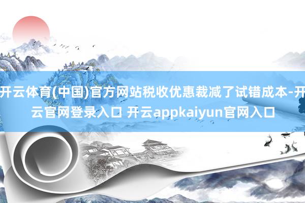 开云体育(中国)官方网站税收优惠裁减了试错成本-开云官网登录入口 开云appkaiyun官网入口