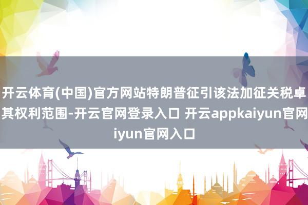 开云体育(中国)官方网站特朗普征引该法加征关税卓越了其权利范围-开云官网登录入口 开云appkaiyun官网入口