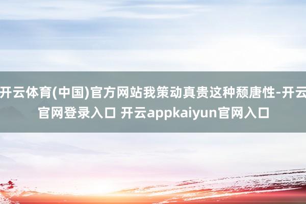 开云体育(中国)官方网站我策动真贵这种颓唐性-开云官网登录入口 开云appkaiyun官网入口