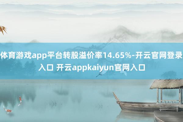 体育游戏app平台转股溢价率14.65%-开云官网登录入口 开云appkaiyun官网入口