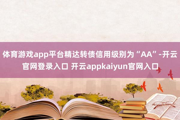 体育游戏app平台精达转债信用级别为“AA”-开云官网登录入口 开云appkaiyun官网入口