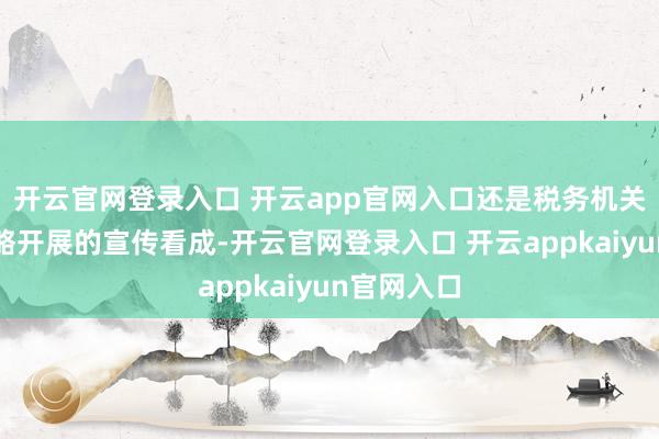 开云官网登录入口 开云app官网入口还是税务机关为落实战略开展的宣传看成-开云官网登录入口 开云appkaiyun官网入口