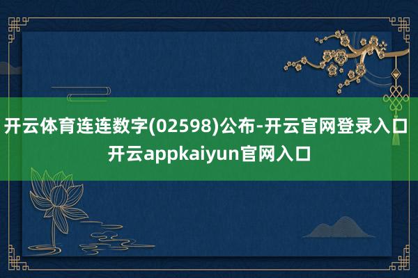 开云体育连连数字(02598)公布-开云官网登录入口 开云appkaiyun官网入口
