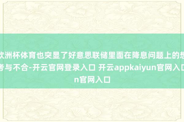 欧洲杯体育也突显了好意思联储里面在降息问题上的想考与不合-开云官网登录入口 开云appkaiyun官网入口