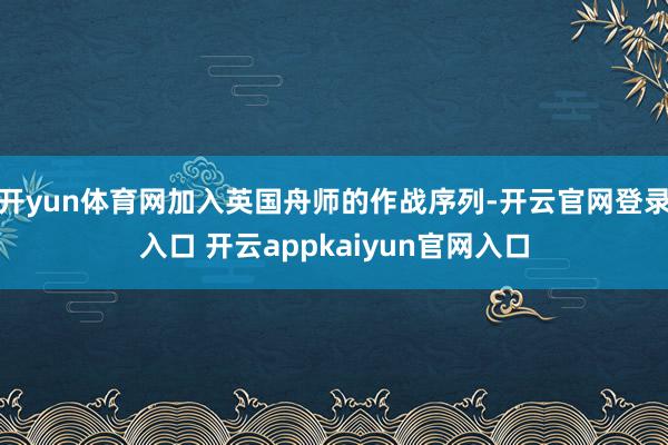 开yun体育网加入英国舟师的作战序列-开云官网登录入口 开云appkaiyun官网入口