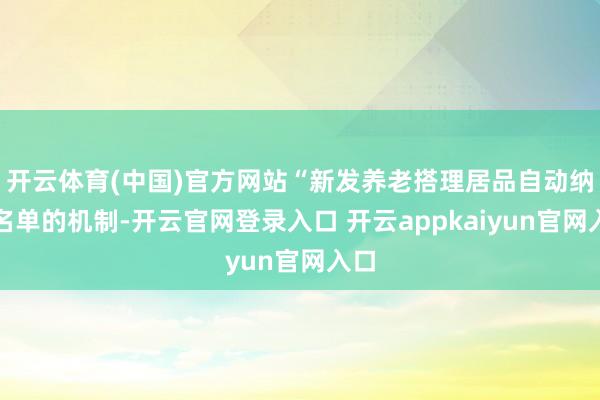 开云体育(中国)官方网站“新发养老搭理居品自动纳入名单的机制-开云官网登录入口 开云appkaiyun官网入口
