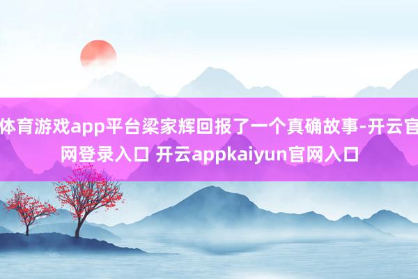 体育游戏app平台梁家辉回报了一个真确故事-开云官网登录入口 开云appkaiyun官网入口