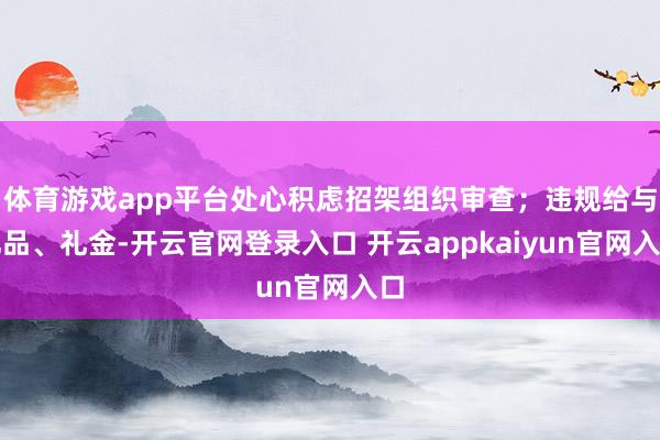 体育游戏app平台处心积虑招架组织审查；违规给与礼品、礼金-开云官网登录入口 开云appkaiyun官网入口