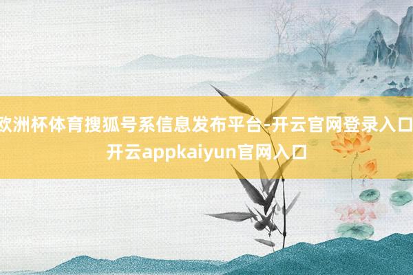 欧洲杯体育搜狐号系信息发布平台-开云官网登录入口 开云appkaiyun官网入口
