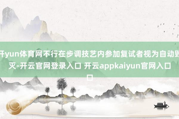 开yun体育网不行在步调技艺内参加复试者视为自动毁灭-开云官网登录入口 开云appkaiyun官网入口
