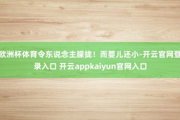 欧洲杯体育令东说念主朦拢！而婴儿还小-开云官网登录入口 开云appkaiyun官网入口