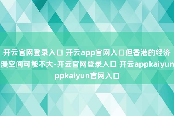 开云官网登录入口 开云app官网入口但香港的经济或盈利增漫空间可能不大-开云官网登录入口 开云appkaiyun官网入口