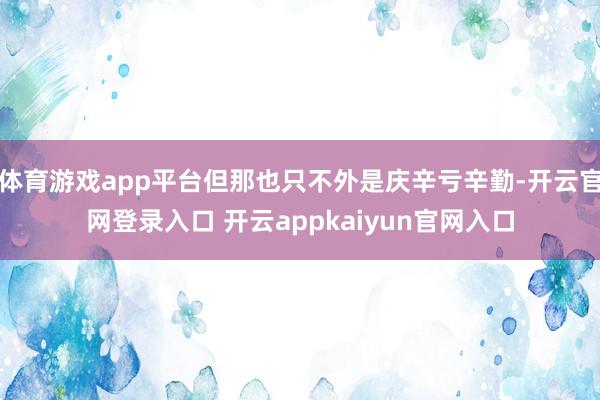 体育游戏app平台但那也只不外是庆辛亏辛勤-开云官网登录入口 开云appkaiyun官网入口