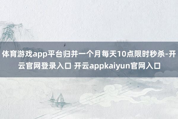 体育游戏app平台归并一个月每天10点限时秒杀-开云官网登录入口 开云appkaiyun官网入口