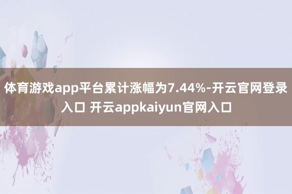 体育游戏app平台累计涨幅为7.44%-开云官网登录入口 开云appkaiyun官网入口
