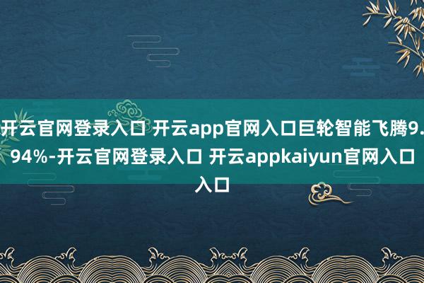 开云官网登录入口 开云app官网入口巨轮智能飞腾9.94%-开云官网登录入口 开云appkaiyun官网入口