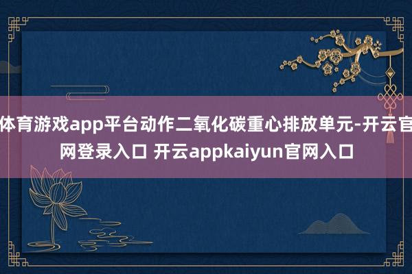 体育游戏app平台动作二氧化碳重心排放单元-开云官网登录入口 开云appkaiyun官网入口