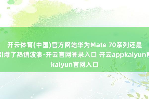 开云体育(中国)官方网站华为Mate 70系列还是开售就引爆了热销波浪-开云官网登录入口 开云appkaiyun官网入口
