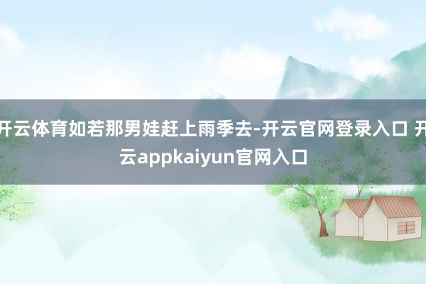 开云体育如若那男娃赶上雨季去-开云官网登录入口 开云appkaiyun官网入口