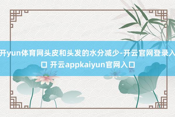 开yun体育网头皮和头发的水分减少-开云官网登录入口 开云appkaiyun官网入口