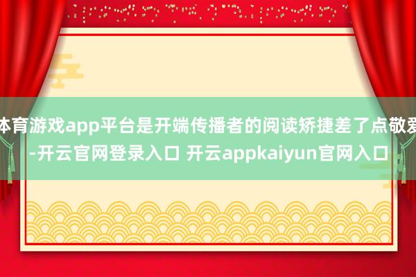 体育游戏app平台是开端传播者的阅读矫捷差了点敬爱-开云官网登录入口 开云appkaiyun官网入口
