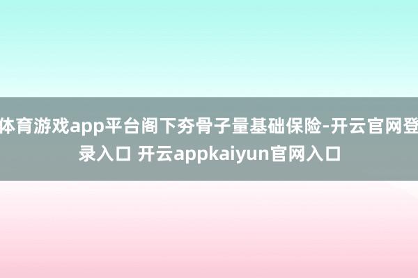 体育游戏app平台阁下夯骨子量基础保险-开云官网登录入口 开云appkaiyun官网入口