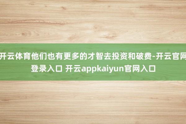 开云体育他们也有更多的才智去投资和破费-开云官网登录入口 开云appkaiyun官网入口