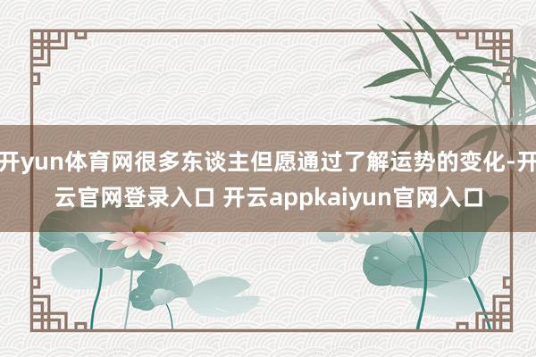 开yun体育网很多东谈主但愿通过了解运势的变化-开云官网登录入口 开云appkaiyun官网入口